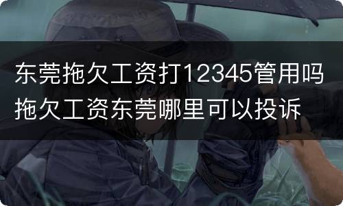 东莞拖欠工资打12345管用吗 拖欠工资东莞哪里可以投诉