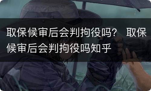 取保候审后会判拘役吗？ 取保候审后会判拘役吗知乎