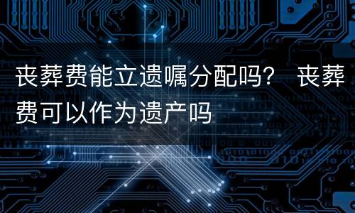 丧葬费能立遗嘱分配吗？ 丧葬费可以作为遗产吗