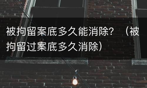 被拘留案底多久能消除？（被拘留过案底多久消除）