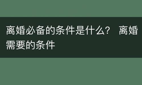 离婚必备的条件是什么？ 离婚需要的条件
