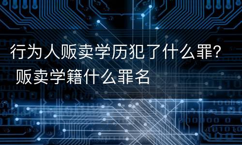 行为人贩卖学历犯了什么罪？ 贩卖学籍什么罪名