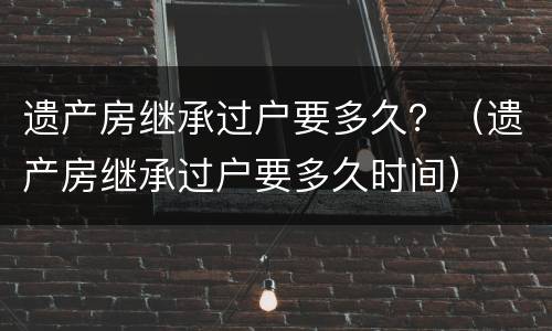遗产房继承过户要多久？（遗产房继承过户要多久时间）