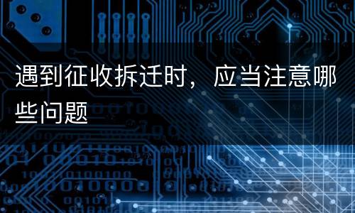 遇到征收拆迁时，应当注意哪些问题