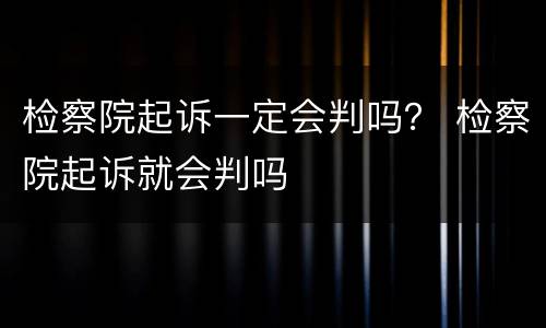 检察院起诉一定会判吗？ 检察院起诉就会判吗