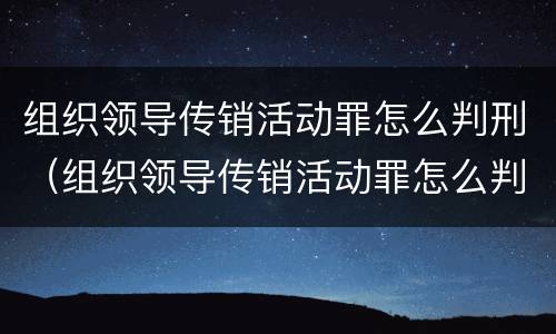 组织领导传销活动罪怎么判刑（组织领导传销活动罪怎么判刑案例）