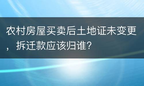 农村房屋买卖后土地证未变更，拆迁款应该归谁?