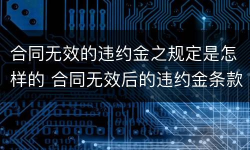 合同无效的违约金之规定是怎样的 合同无效后的违约金条款