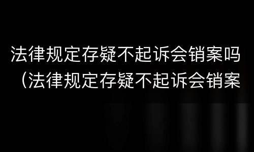 法律规定存疑不起诉会销案吗（法律规定存疑不起诉会销案吗）