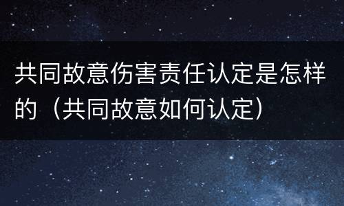 共同故意伤害责任认定是怎样的（共同故意如何认定）