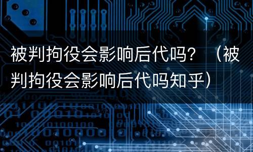 被判拘役会影响后代吗？（被判拘役会影响后代吗知乎）