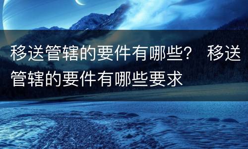 移送管辖的要件有哪些？ 移送管辖的要件有哪些要求