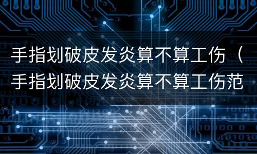 手指划破皮发炎算不算工伤（手指划破皮发炎算不算工伤范围）