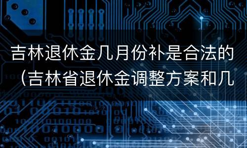 吉林退休金几月份补是合法的（吉林省退休金调整方案和几月份补发）