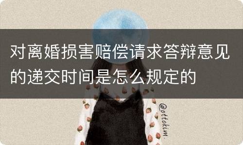 对离婚损害赔偿请求答辩意见的递交时间是怎么规定的