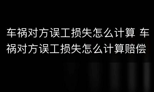 车祸对方误工损失怎么计算 车祸对方误工损失怎么计算赔偿