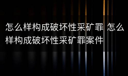 怎么样构成破坏性采矿罪 怎么样构成破坏性采矿罪案件