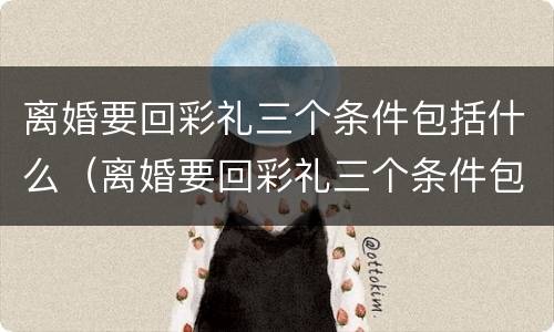 离婚要回彩礼三个条件包括什么（离婚要回彩礼三个条件包括什么内容）