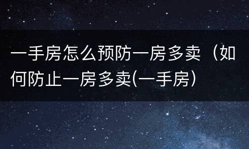 一手房怎么预防一房多卖（如何防止一房多卖(一手房）
