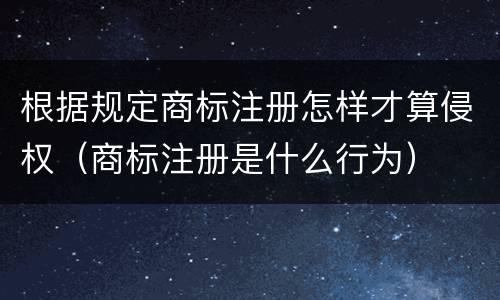 根据规定商标注册怎样才算侵权（商标注册是什么行为）