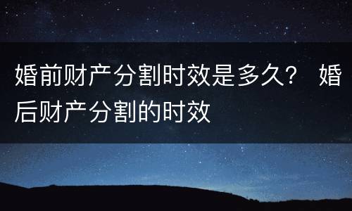 婚前财产分割时效是多久？ 婚后财产分割的时效