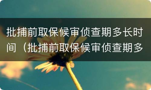 批捕前取保候审侦查期多长时间（批捕前取保候审侦查期多长时间啊）