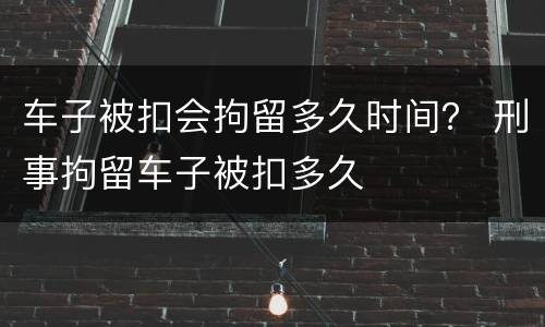 车子被扣会拘留多久时间？ 刑事拘留车子被扣多久