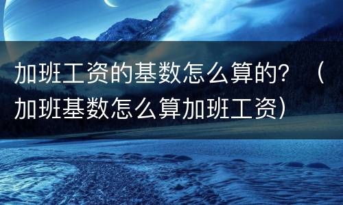 加班工资的基数怎么算的？（加班基数怎么算加班工资）