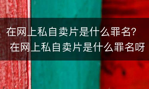 在网上私自卖片是什么罪名？ 在网上私自卖片是什么罪名呀