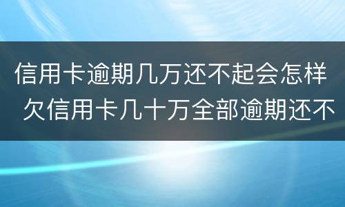 信用卡逾期几万还不起会怎样 欠信用卡几十万全部逾期还不了怎么办