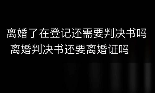 离婚了在登记还需要判决书吗 离婚判决书还要离婚证吗