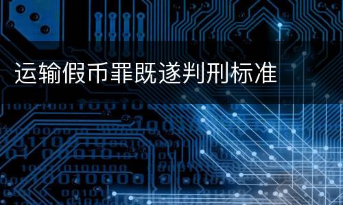 运输假币罪既遂判刑标准