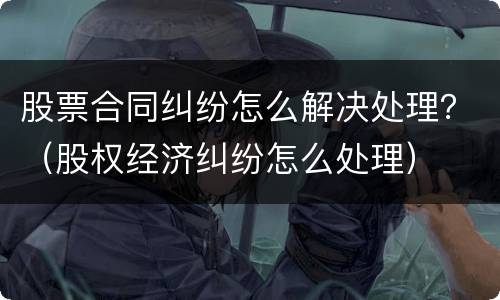 股票合同纠纷怎么解决处理？（股权经济纠纷怎么处理）