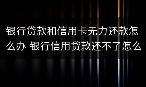 银行贷款和信用卡无力还款怎么办 银行信用贷款还不了怎么办
