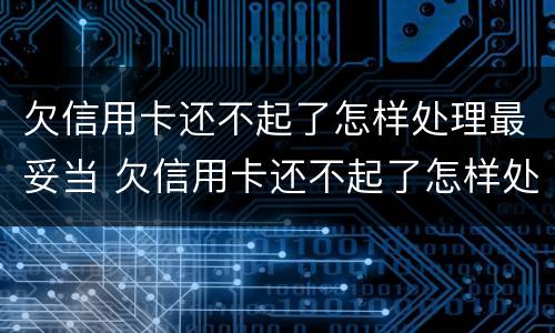 欠信用卡还不起了怎样处理最妥当 欠信用卡还不起了怎样处理最妥当