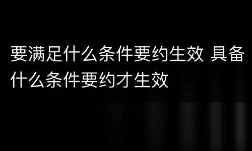 要满足什么条件要约生效 具备什么条件要约才生效
