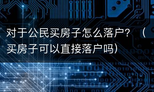 对于公民买房子怎么落户？（买房子可以直接落户吗）