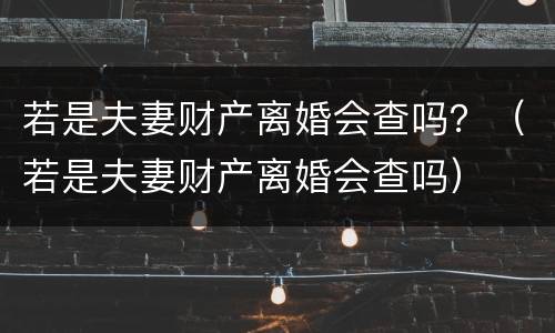 若是夫妻财产离婚会查吗？（若是夫妻财产离婚会查吗）