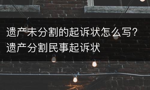 遗产未分割的起诉状怎么写? 遗产分割民事起诉状