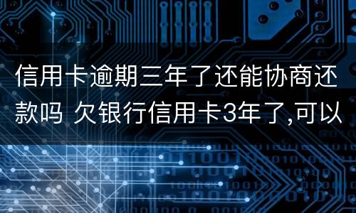 信用卡逾期三年了还能协商还款吗 欠银行信用卡3年了,可以协商还款吗