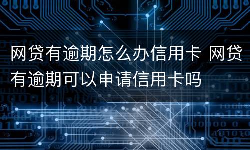 网贷有逾期怎么办信用卡 网贷有逾期可以申请信用卡吗