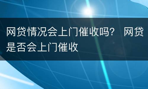 网贷情况会上门催收吗？ 网贷是否会上门催收