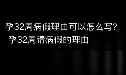 孕32周病假理由可以怎么写？ 孕32周请病假的理由