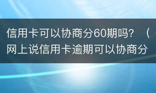 信用卡可以协商分60期吗？（网上说信用卡逾期可以协商分60期还是真的吗?）