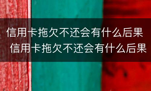 信用卡拖欠不还会有什么后果 信用卡拖欠不还会有什么后果嘛