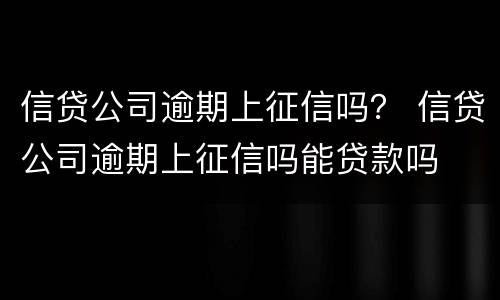 信贷公司逾期上征信吗？ 信贷公司逾期上征信吗能贷款吗