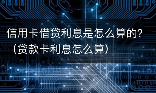 信用卡借贷利息是怎么算的？（贷款卡利息怎么算）