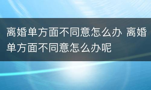 离婚单方面不同意怎么办 离婚单方面不同意怎么办呢