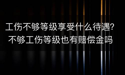 工伤不够等级享受什么待遇？ 不够工伤等级也有赔偿金吗