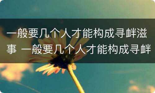 一般要几个人才能构成寻衅滋事 一般要几个人才能构成寻衅滋事罪